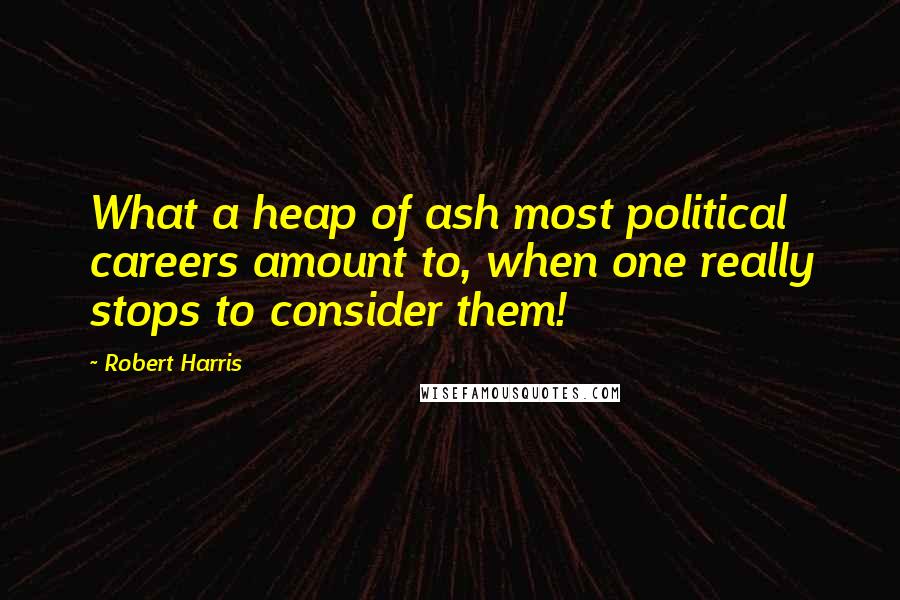 Robert Harris Quotes: What a heap of ash most political careers amount to, when one really stops to consider them!