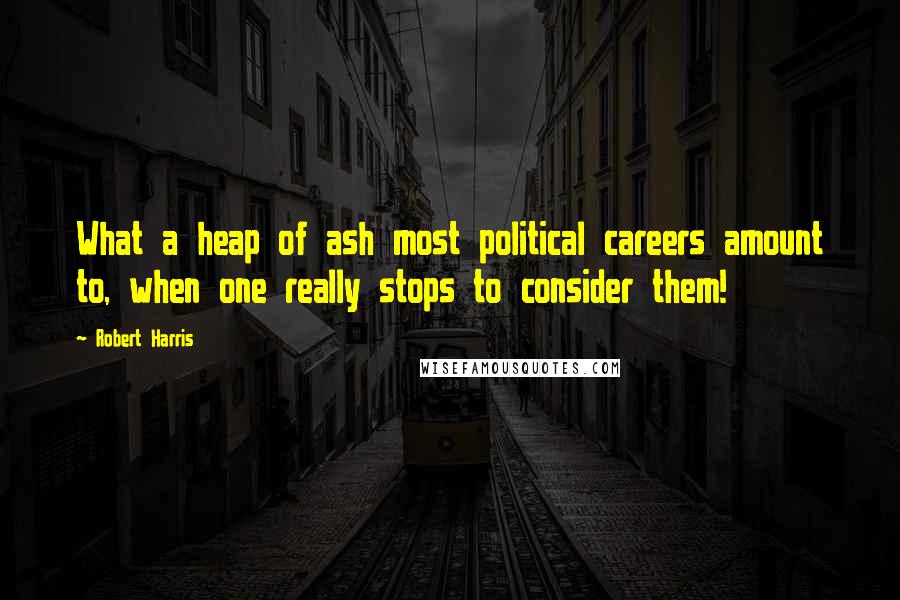 Robert Harris Quotes: What a heap of ash most political careers amount to, when one really stops to consider them!