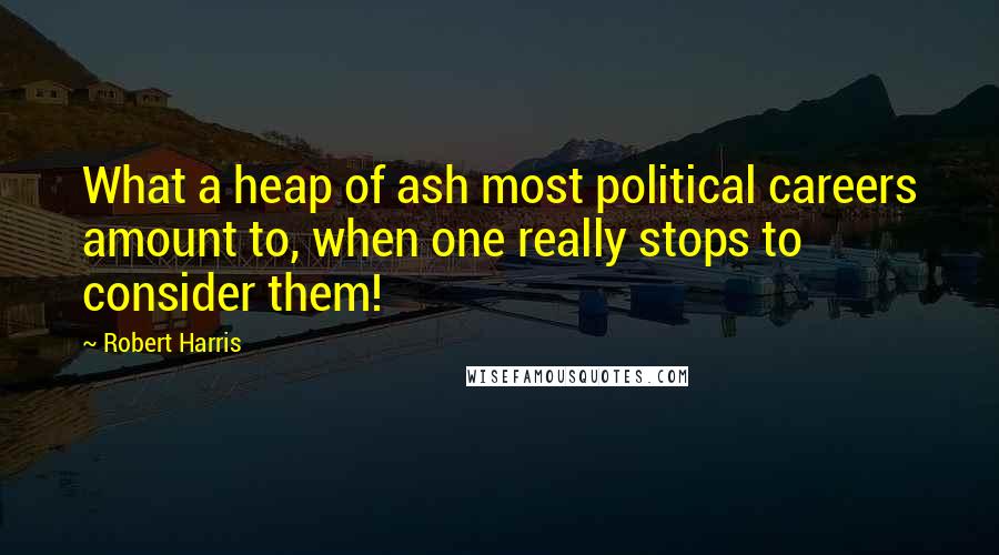 Robert Harris Quotes: What a heap of ash most political careers amount to, when one really stops to consider them!