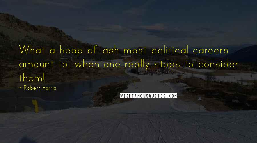 Robert Harris Quotes: What a heap of ash most political careers amount to, when one really stops to consider them!