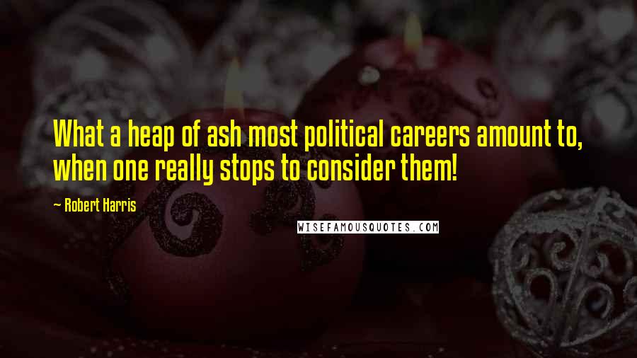 Robert Harris Quotes: What a heap of ash most political careers amount to, when one really stops to consider them!