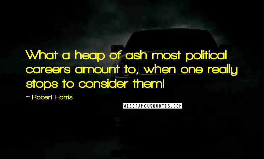 Robert Harris Quotes: What a heap of ash most political careers amount to, when one really stops to consider them!