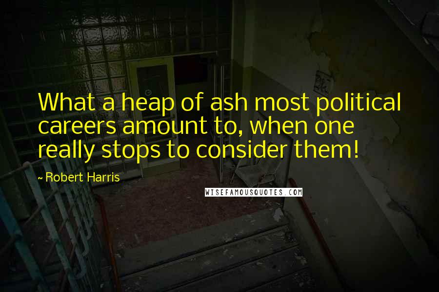 Robert Harris Quotes: What a heap of ash most political careers amount to, when one really stops to consider them!