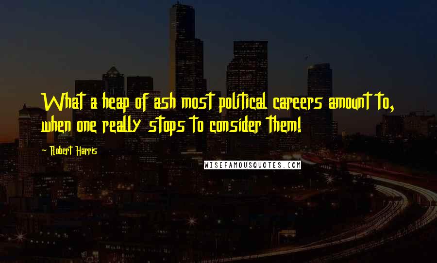 Robert Harris Quotes: What a heap of ash most political careers amount to, when one really stops to consider them!