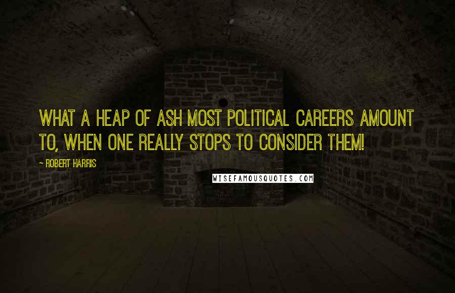 Robert Harris Quotes: What a heap of ash most political careers amount to, when one really stops to consider them!