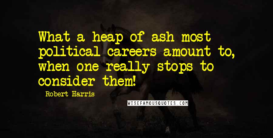 Robert Harris Quotes: What a heap of ash most political careers amount to, when one really stops to consider them!