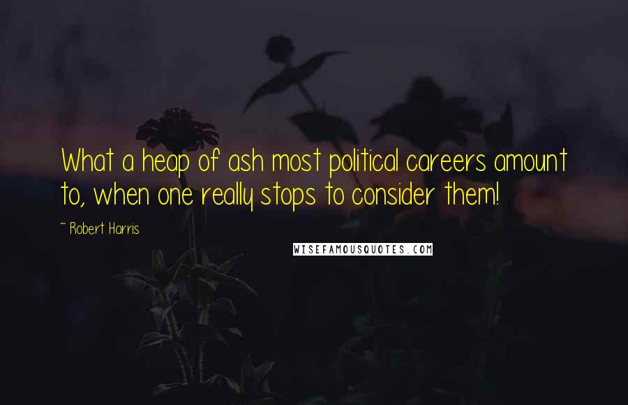 Robert Harris Quotes: What a heap of ash most political careers amount to, when one really stops to consider them!