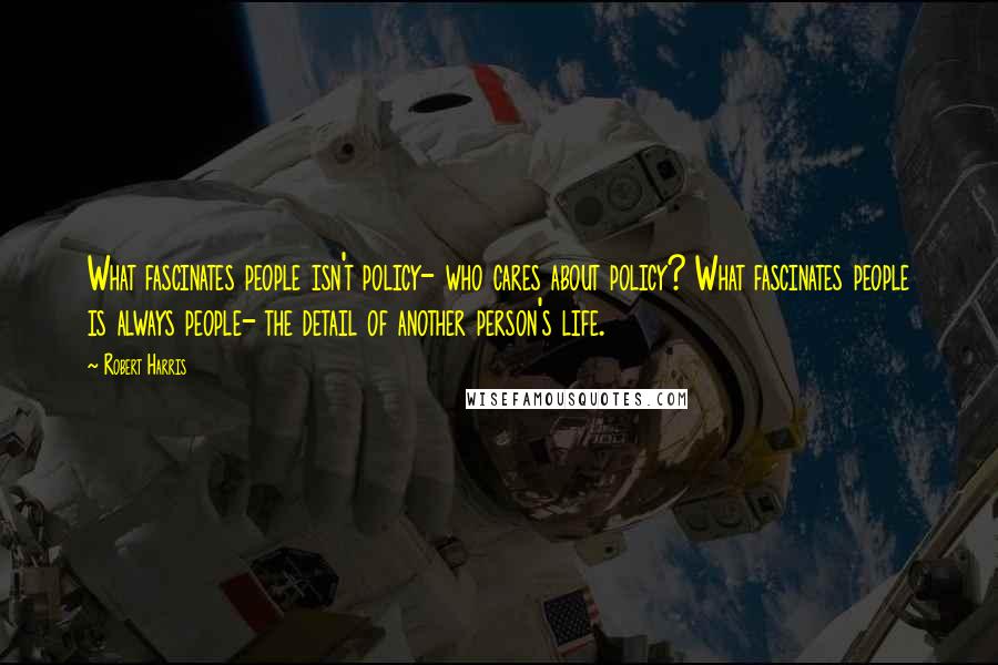 Robert Harris Quotes: What fascinates people isn't policy- who cares about policy? What fascinates people is always people- the detail of another person's life.
