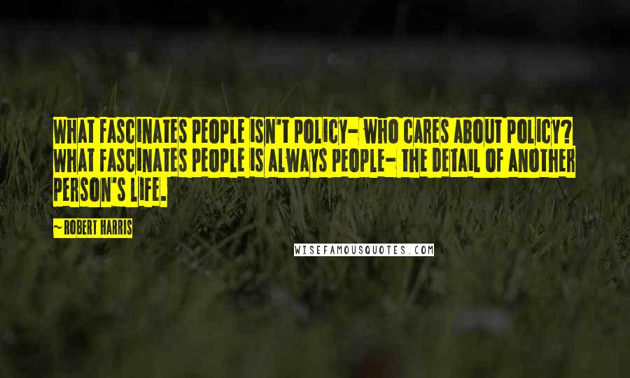 Robert Harris Quotes: What fascinates people isn't policy- who cares about policy? What fascinates people is always people- the detail of another person's life.