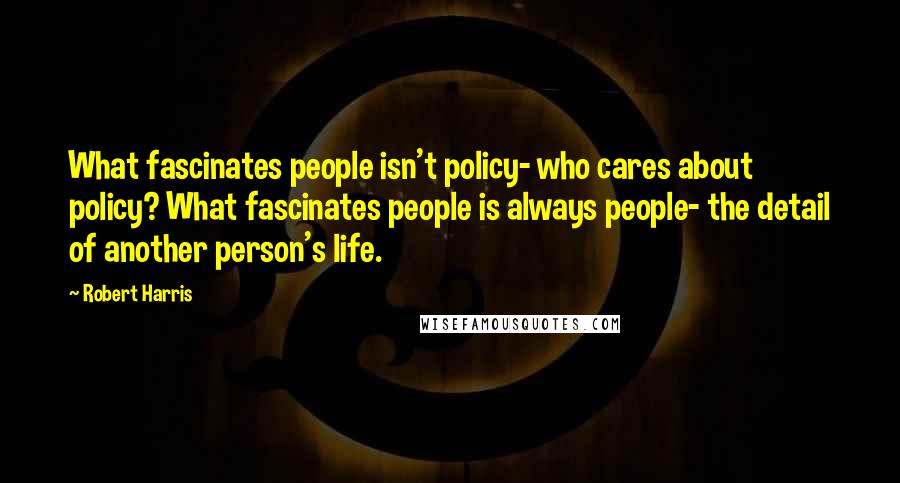 Robert Harris Quotes: What fascinates people isn't policy- who cares about policy? What fascinates people is always people- the detail of another person's life.