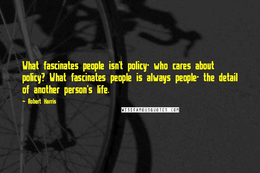 Robert Harris Quotes: What fascinates people isn't policy- who cares about policy? What fascinates people is always people- the detail of another person's life.
