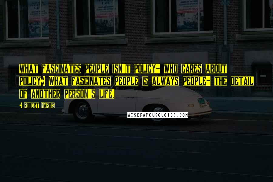 Robert Harris Quotes: What fascinates people isn't policy- who cares about policy? What fascinates people is always people- the detail of another person's life.