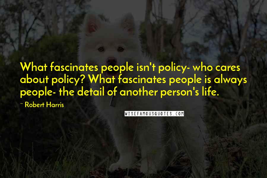 Robert Harris Quotes: What fascinates people isn't policy- who cares about policy? What fascinates people is always people- the detail of another person's life.