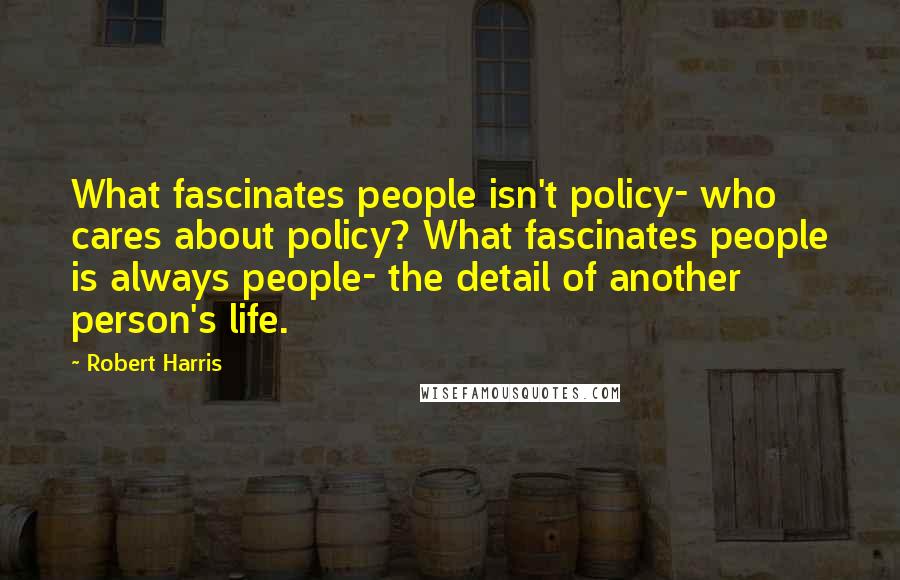 Robert Harris Quotes: What fascinates people isn't policy- who cares about policy? What fascinates people is always people- the detail of another person's life.