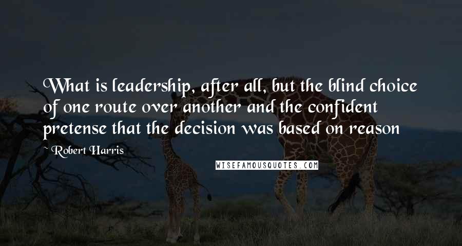 Robert Harris Quotes: What is leadership, after all, but the blind choice of one route over another and the confident pretense that the decision was based on reason