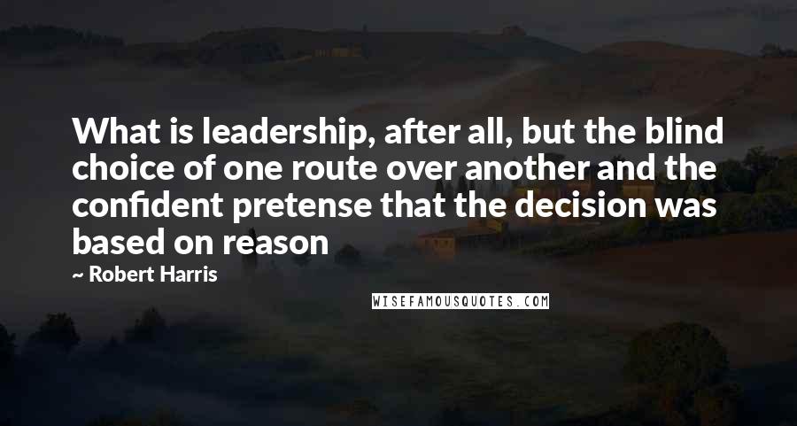 Robert Harris Quotes: What is leadership, after all, but the blind choice of one route over another and the confident pretense that the decision was based on reason