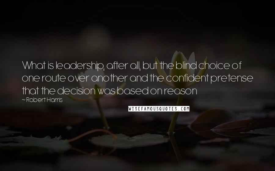 Robert Harris Quotes: What is leadership, after all, but the blind choice of one route over another and the confident pretense that the decision was based on reason