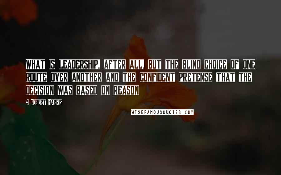 Robert Harris Quotes: What is leadership, after all, but the blind choice of one route over another and the confident pretense that the decision was based on reason
