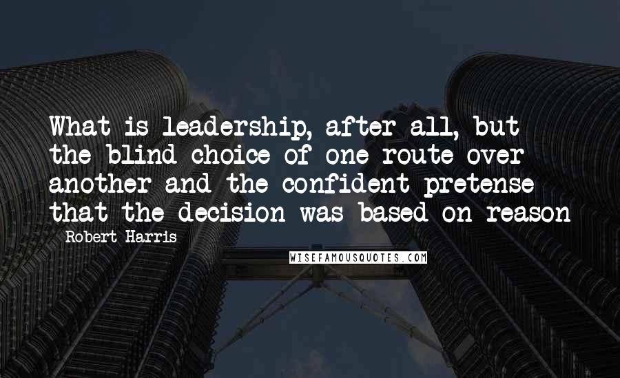 Robert Harris Quotes: What is leadership, after all, but the blind choice of one route over another and the confident pretense that the decision was based on reason
