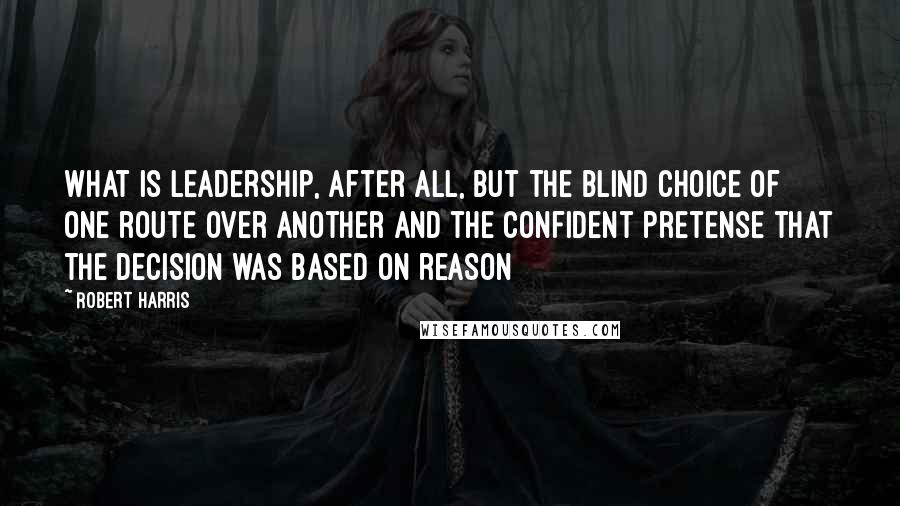 Robert Harris Quotes: What is leadership, after all, but the blind choice of one route over another and the confident pretense that the decision was based on reason