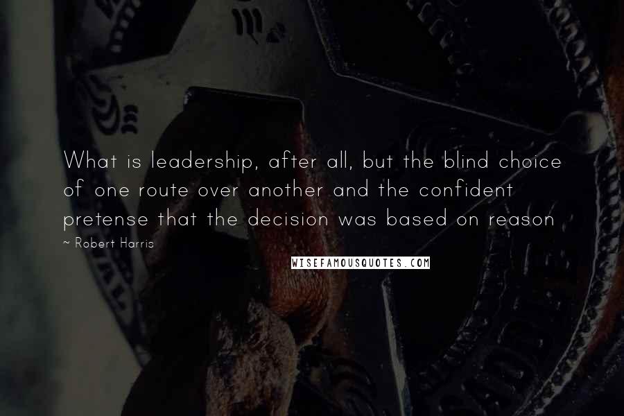 Robert Harris Quotes: What is leadership, after all, but the blind choice of one route over another and the confident pretense that the decision was based on reason