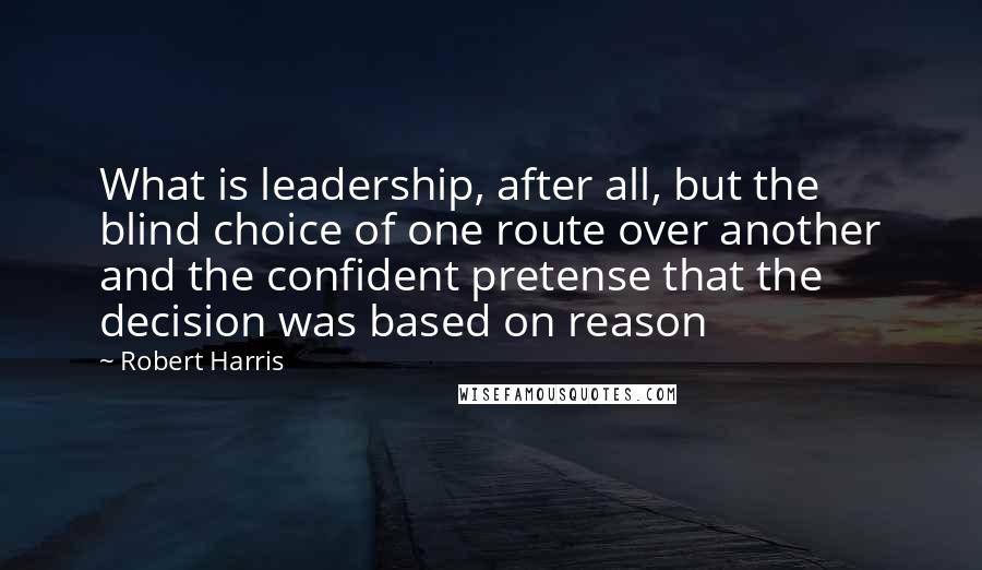 Robert Harris Quotes: What is leadership, after all, but the blind choice of one route over another and the confident pretense that the decision was based on reason