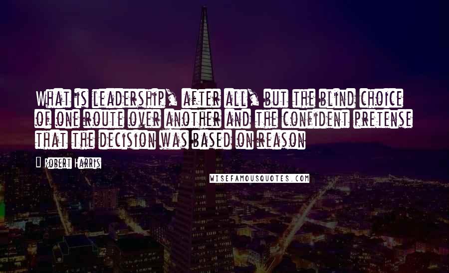 Robert Harris Quotes: What is leadership, after all, but the blind choice of one route over another and the confident pretense that the decision was based on reason