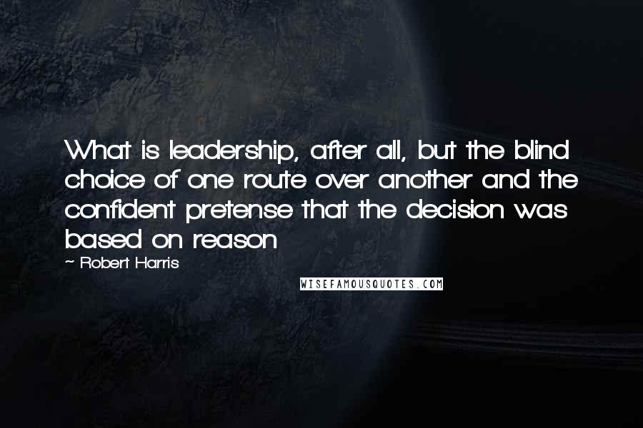 Robert Harris Quotes: What is leadership, after all, but the blind choice of one route over another and the confident pretense that the decision was based on reason