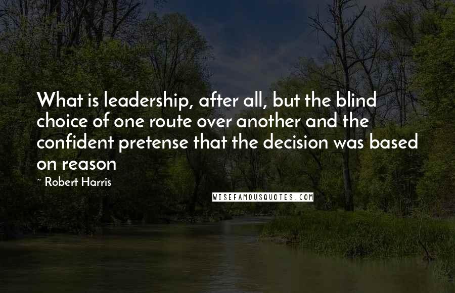 Robert Harris Quotes: What is leadership, after all, but the blind choice of one route over another and the confident pretense that the decision was based on reason