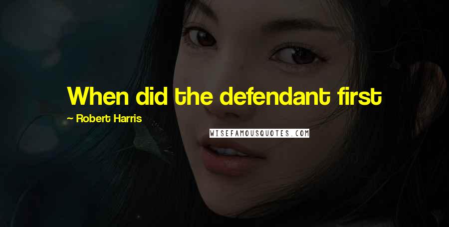 Robert Harris Quotes: When did the defendant first