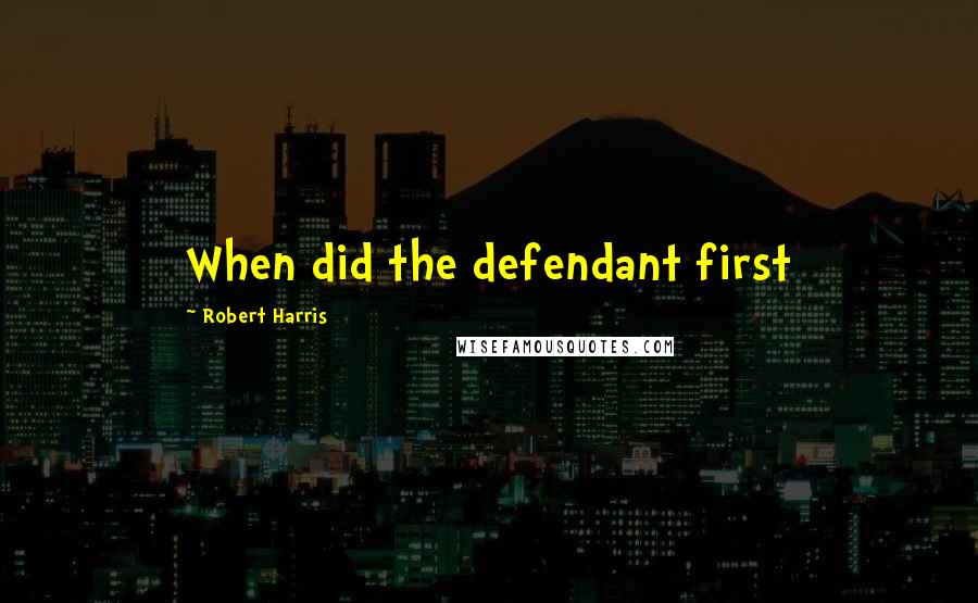 Robert Harris Quotes: When did the defendant first