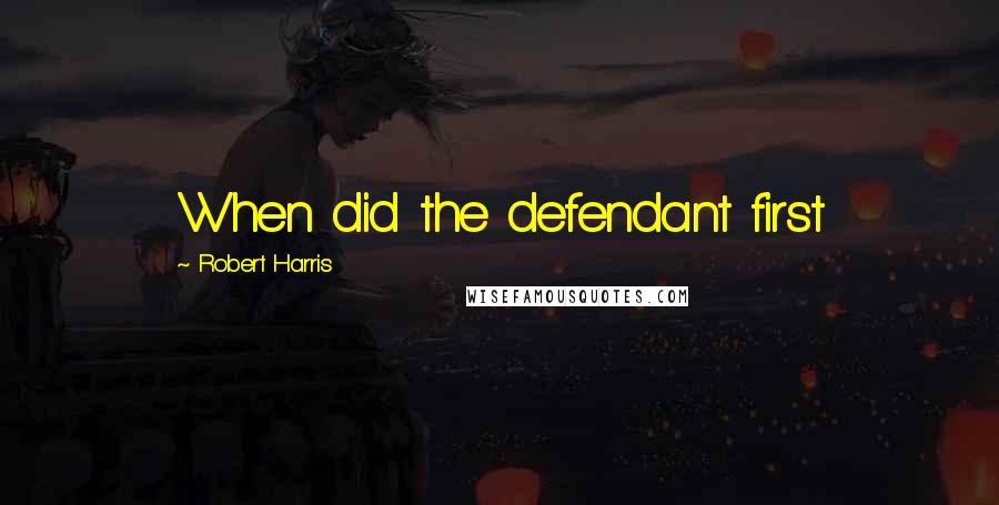 Robert Harris Quotes: When did the defendant first