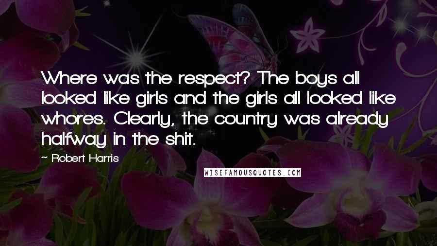 Robert Harris Quotes: Where was the respect? The boys all looked like girls and the girls all looked like whores. Clearly, the country was already halfway in the shit.