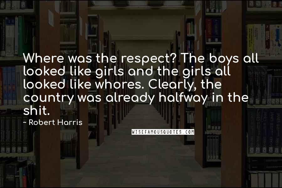 Robert Harris Quotes: Where was the respect? The boys all looked like girls and the girls all looked like whores. Clearly, the country was already halfway in the shit.