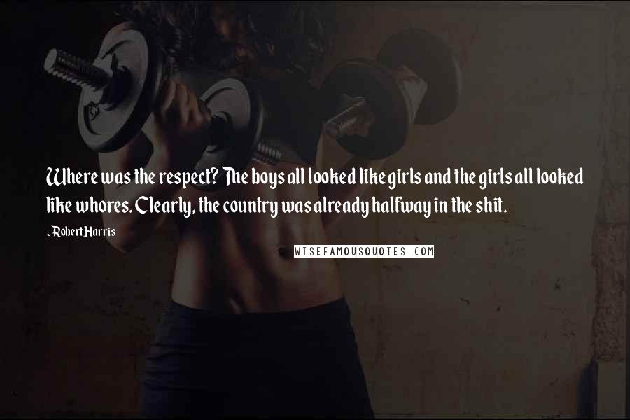 Robert Harris Quotes: Where was the respect? The boys all looked like girls and the girls all looked like whores. Clearly, the country was already halfway in the shit.