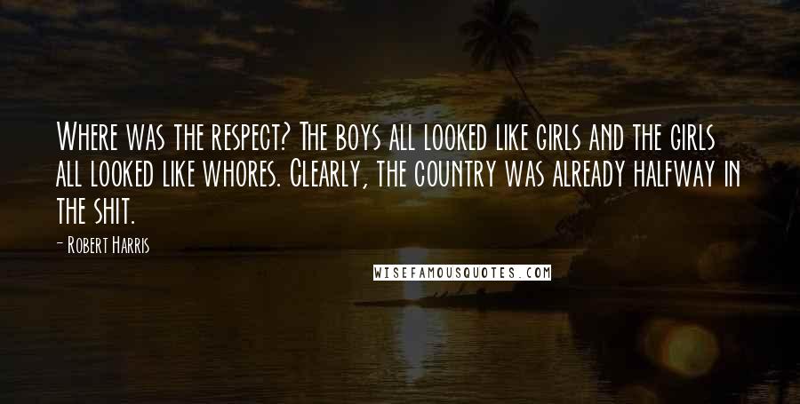 Robert Harris Quotes: Where was the respect? The boys all looked like girls and the girls all looked like whores. Clearly, the country was already halfway in the shit.