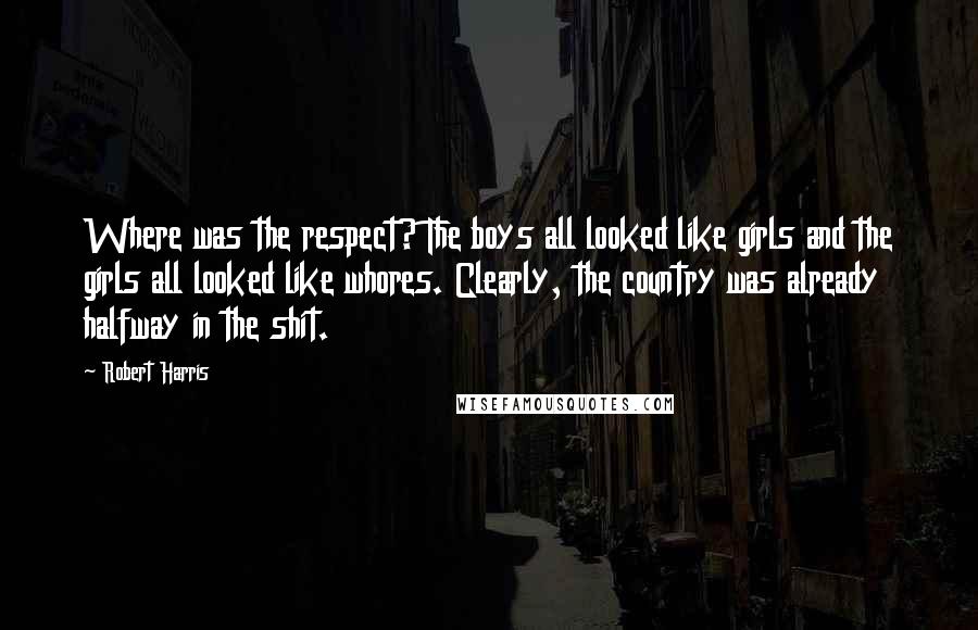 Robert Harris Quotes: Where was the respect? The boys all looked like girls and the girls all looked like whores. Clearly, the country was already halfway in the shit.