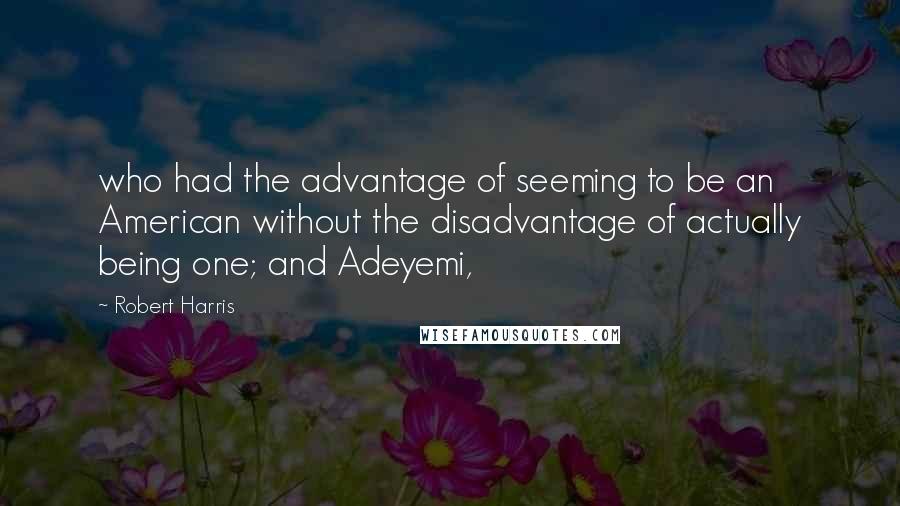 Robert Harris Quotes: who had the advantage of seeming to be an American without the disadvantage of actually being one; and Adeyemi,