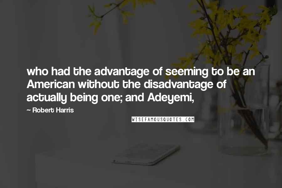 Robert Harris Quotes: who had the advantage of seeming to be an American without the disadvantage of actually being one; and Adeyemi,