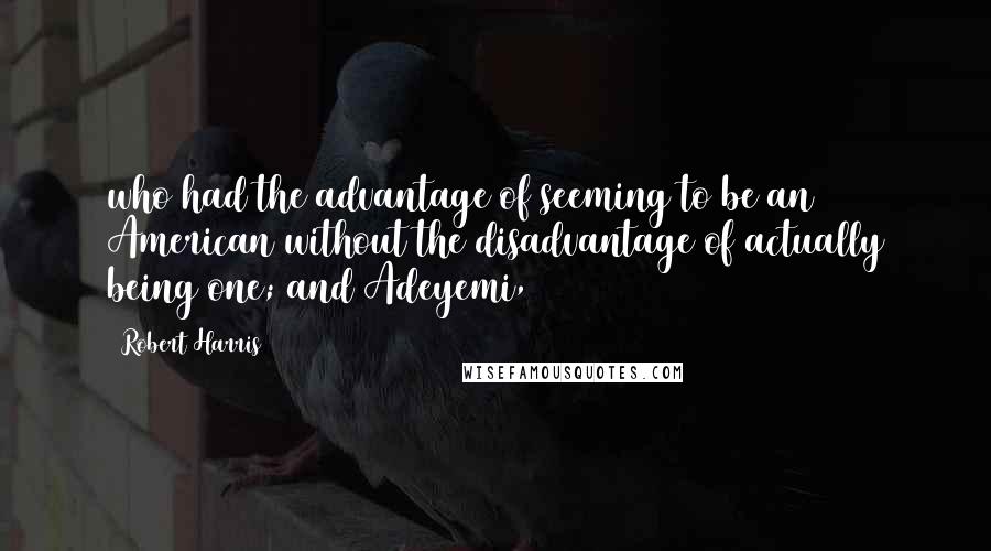 Robert Harris Quotes: who had the advantage of seeming to be an American without the disadvantage of actually being one; and Adeyemi,