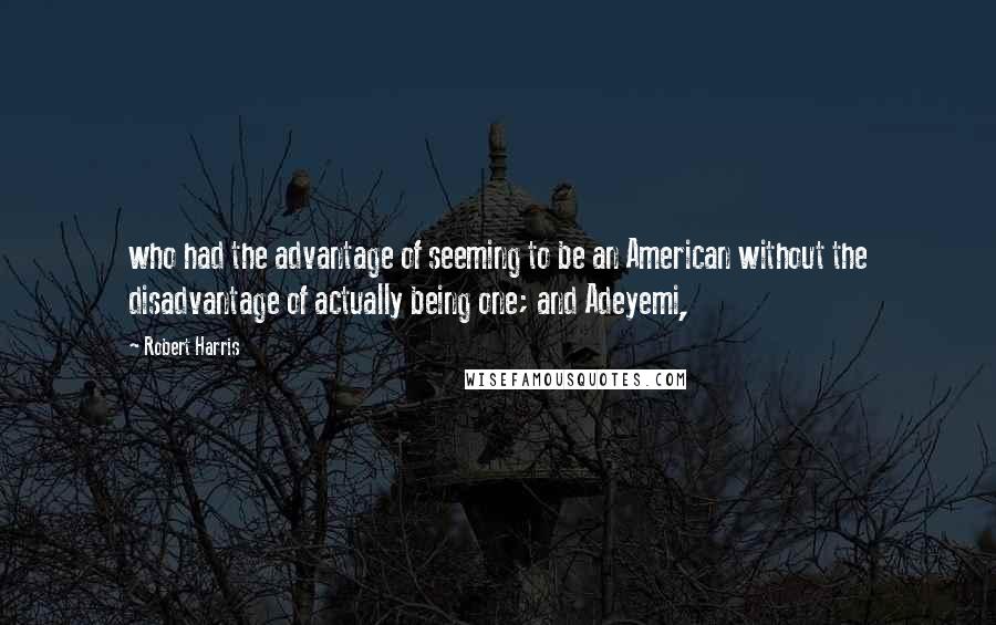 Robert Harris Quotes: who had the advantage of seeming to be an American without the disadvantage of actually being one; and Adeyemi,