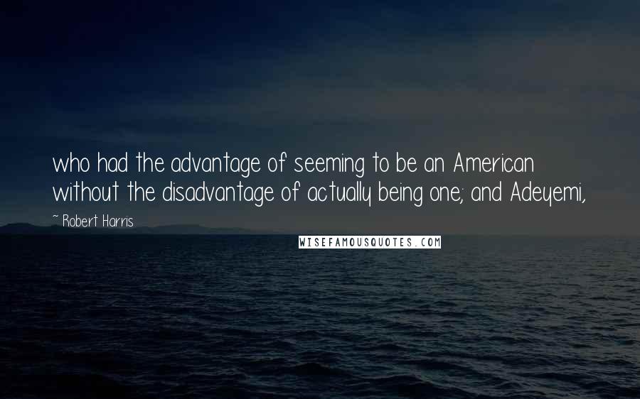 Robert Harris Quotes: who had the advantage of seeming to be an American without the disadvantage of actually being one; and Adeyemi,