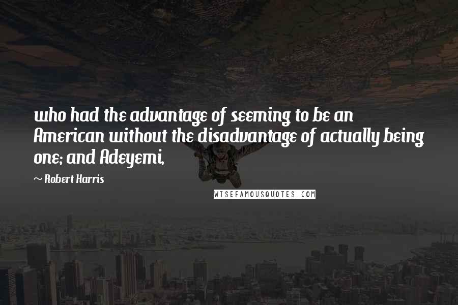 Robert Harris Quotes: who had the advantage of seeming to be an American without the disadvantage of actually being one; and Adeyemi,
