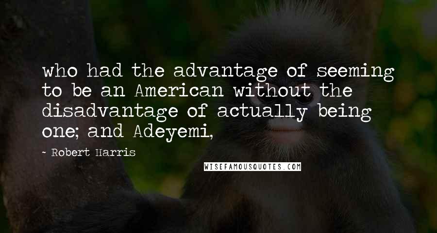 Robert Harris Quotes: who had the advantage of seeming to be an American without the disadvantage of actually being one; and Adeyemi,