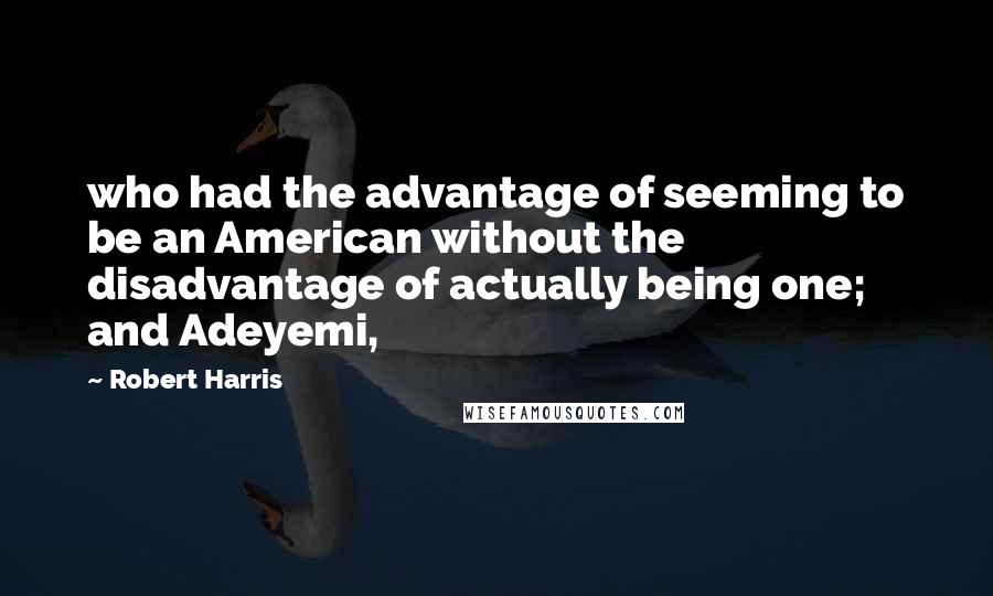 Robert Harris Quotes: who had the advantage of seeming to be an American without the disadvantage of actually being one; and Adeyemi,