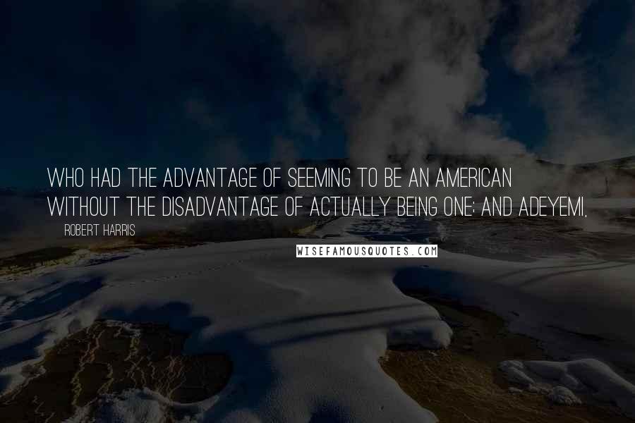 Robert Harris Quotes: who had the advantage of seeming to be an American without the disadvantage of actually being one; and Adeyemi,