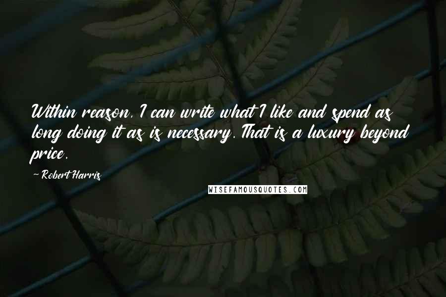 Robert Harris Quotes: Within reason, I can write what I like and spend as long doing it as is necessary. That is a luxury beyond price.