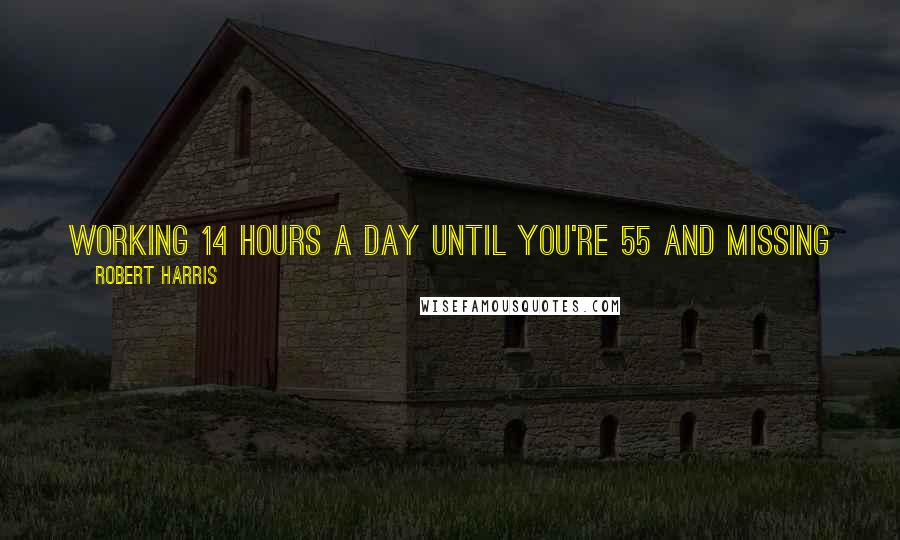 Robert Harris Quotes: Working 14 hours a day until you're 55 and missing your kids growing up is not what I would consider a recipe for happiness.