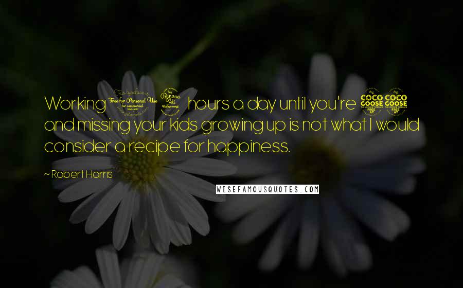 Robert Harris Quotes: Working 14 hours a day until you're 55 and missing your kids growing up is not what I would consider a recipe for happiness.