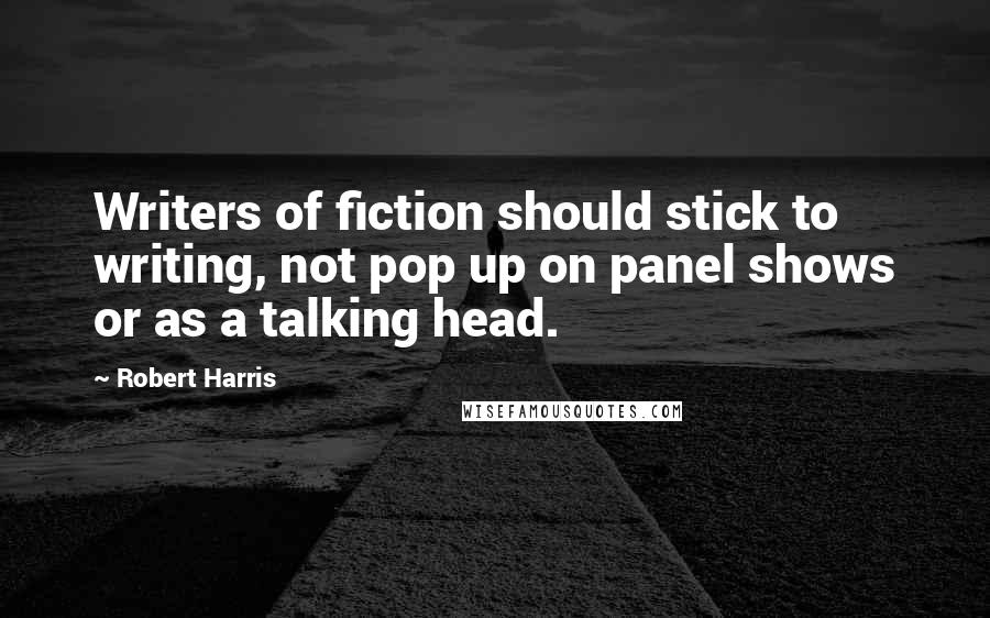 Robert Harris Quotes: Writers of fiction should stick to writing, not pop up on panel shows or as a talking head.
